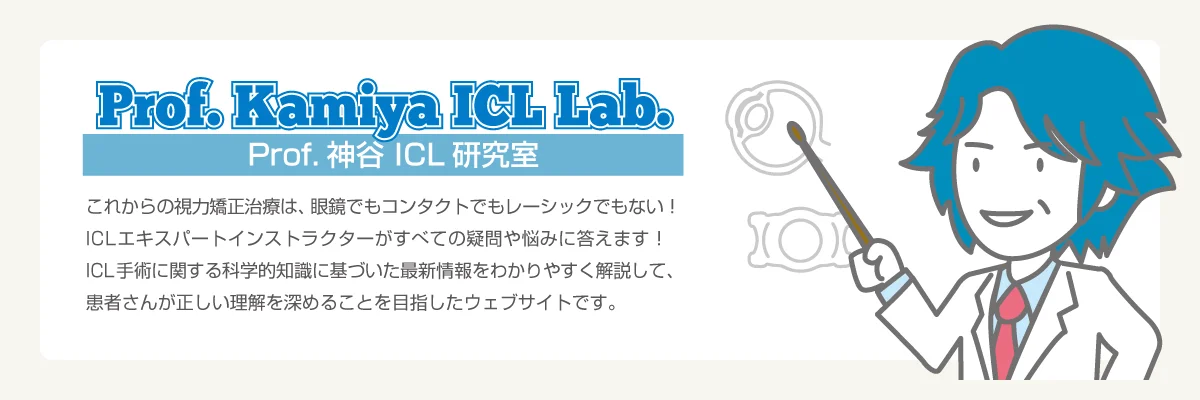Prof. Kamiya ICL Lab.（Prof. 神谷 ICL 研究室）。ICLエキスパートインストラクターがすべての疑問や悩みに答えます。ICL手術に関する科学的知識に基づいた最新情報をわかりやすく解説して、患者さんが正しい理解を深めることを目指したウェブサイトです。